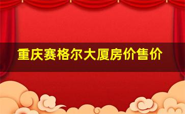 重庆赛格尔大厦房价售价