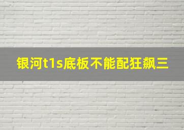 银河t1s底板不能配狂飙三