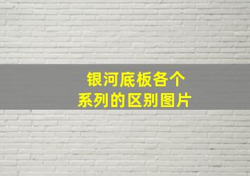 银河底板各个系列的区别图片