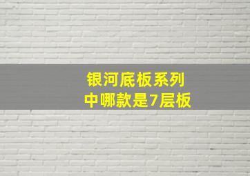 银河底板系列中哪款是7层板