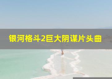 银河格斗2巨大阴谋片头曲