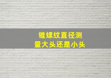 锥螺纹直径测量大头还是小头