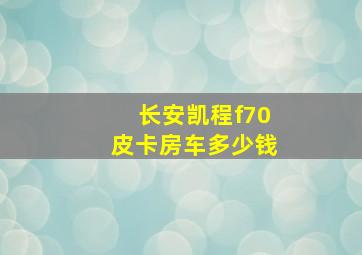 长安凯程f70皮卡房车多少钱