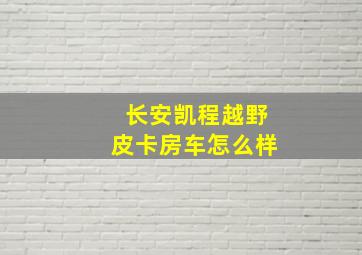 长安凯程越野皮卡房车怎么样