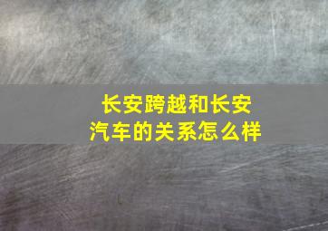 长安跨越和长安汽车的关系怎么样