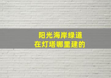 阳光海岸绿道在灯塔哪里建的