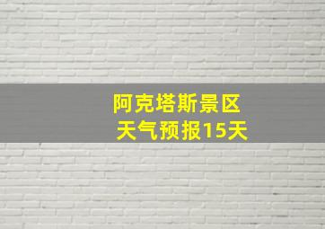 阿克塔斯景区天气预报15天