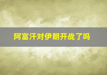 阿富汗对伊朗开战了吗