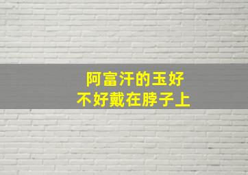 阿富汗的玉好不好戴在脖子上