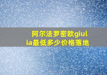 阿尔法罗密欧giulia最低多少价格落地