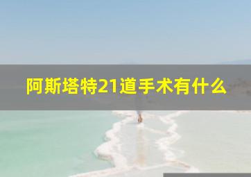 阿斯塔特21道手术有什么