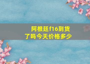 阿根廷f16到货了吗今天价格多少