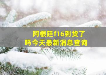 阿根廷f16到货了吗今天最新消息查询