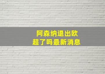 阿森纳退出欧超了吗最新消息