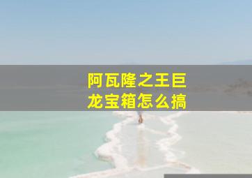 阿瓦隆之王巨龙宝箱怎么搞