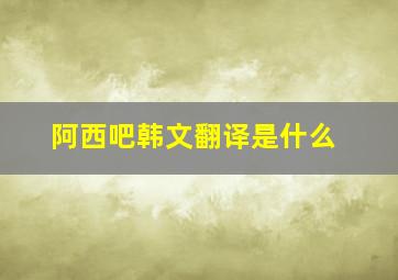 阿西吧韩文翻译是什么