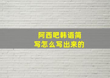 阿西吧韩语简写怎么写出来的