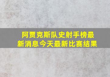 阿贾克斯队史射手榜最新消息今天最新比赛结果