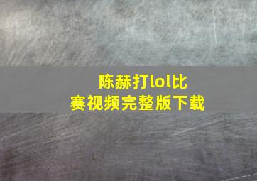 陈赫打lol比赛视频完整版下载