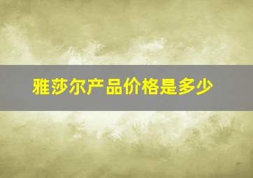 雅莎尔产品价格是多少