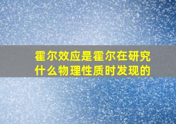 霍尔效应是霍尔在研究什么物理性质时发现的