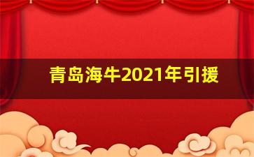 青岛海牛2021年引援