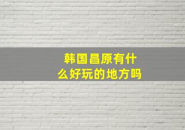 韩国昌原有什么好玩的地方吗