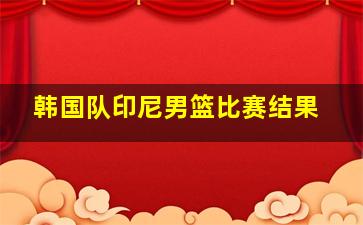 韩国队印尼男篮比赛结果