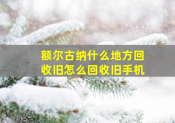 额尔古纳什么地方回收旧怎么回收旧手机