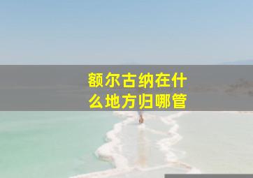 额尔古纳在什么地方归哪管