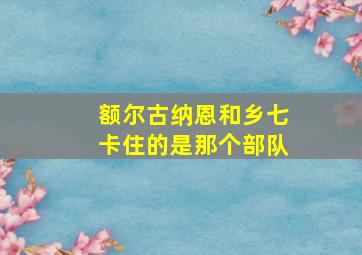 额尔古纳恩和乡七卡住的是那个部队