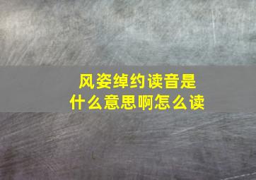 风姿绰约读音是什么意思啊怎么读