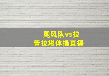 飓风队vs拉普拉塔体操直播