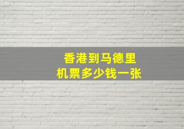 香港到马德里机票多少钱一张