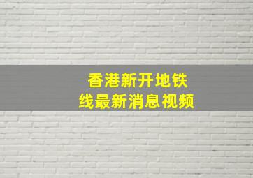 香港新开地铁线最新消息视频