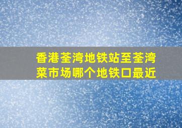 香港荃湾地铁站至荃湾菜市场哪个地铁口最近