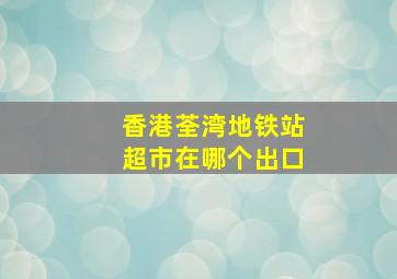 香港荃湾地铁站超市在哪个出口