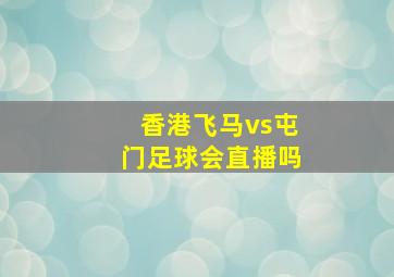 香港飞马vs屯门足球会直播吗