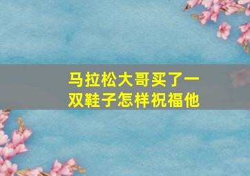 马拉松大哥买了一双鞋子怎样祝福他