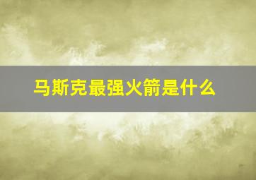 马斯克最强火箭是什么