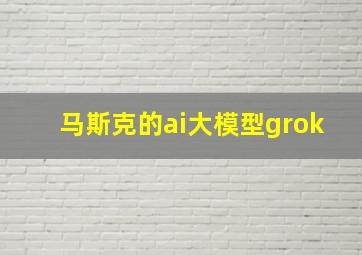 马斯克的ai大模型grok