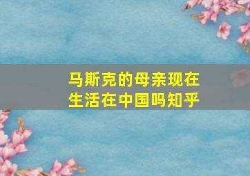 马斯克的母亲现在生活在中国吗知乎