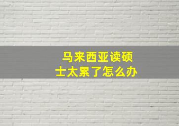 马来西亚读硕士太累了怎么办