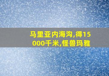 马里亚内海沟,得15000千米,怪兽玛雅