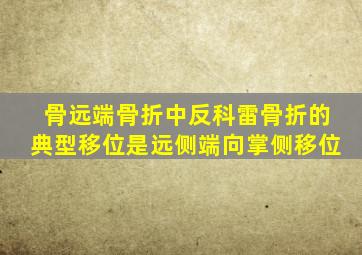 骨远端骨折中反科雷骨折的典型移位是远侧端向掌侧移位