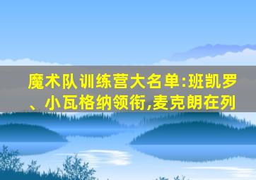 魔术队训练营大名单:班凯罗、小瓦格纳领衔,麦克朗在列