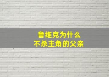 鲁维克为什么不杀主角的父亲