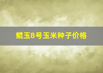 鲲玉8号玉米种子价格