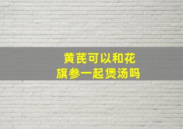 黄芪可以和花旗参一起煲汤吗