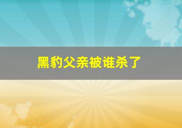 黑豹父亲被谁杀了